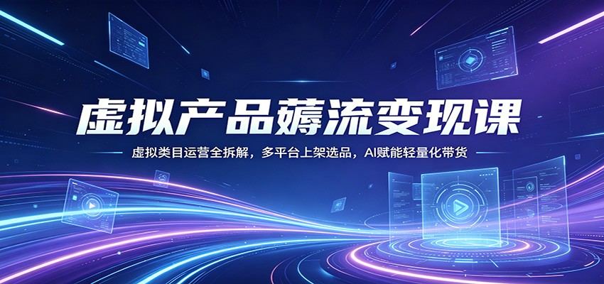 虚拟产品薅流变现课：虚拟类目运营全拆解，多平台上架选品，AI赋能轻量化带货-新时光资源网