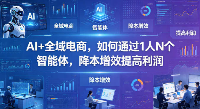 AI+全域电商，如何通过1人N个智能体，降本增效提高利润-新时光资源网