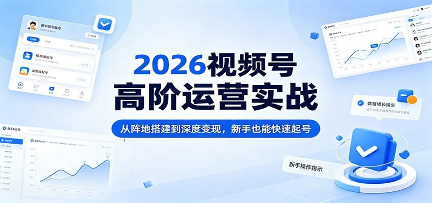 2026视频号高阶运营实战：从阵地搭建到深度变现，新手也能快速起号-新时光资源网