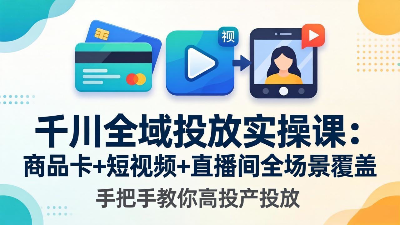 千川全域投放实操课-更新4月30：商品卡+短视频+直播间全场景覆盖，手把手教你高投产投放-新时光资源网