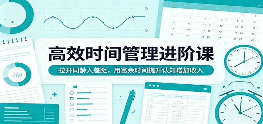 高效时间管理进阶课：拉开同龄人差距，用富余时间提升认知增加收入-新时光资源网