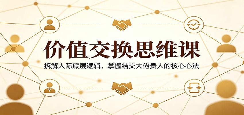 价值交换思维课：拆解人际底层逻辑，掌握结交大佬贵人的核心心法-新时光资源网