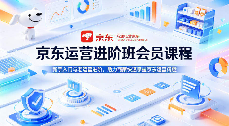 京东运营进阶班会员课程，新手入门与老运营进阶，助力商家快速掌握京东运营精髓-新时光资源网