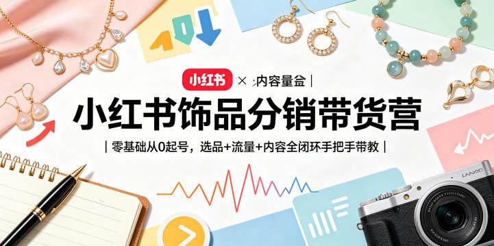 小红书饰品分销带货营｜零基础从0起号，选品+流量+内容全闭环手把手带教-新时光资源网