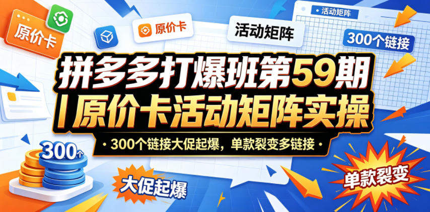 拼多多打爆班第59期｜原价卡活动矩阵实操，300个链接大促起爆，单款裂变多链接-新时光资源网