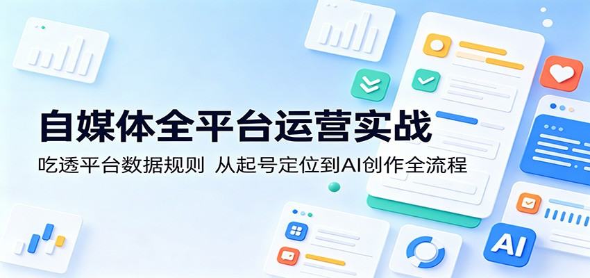 自媒体全平台运营实战：吃透平台数据规则，从起号定位到AI创作全流程-新时光资源网
