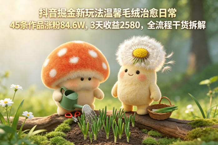 抖音掘金新玩法温馨毛绒治愈日常，45条作品涨粉84.6W，3天收益2580，全流程干货拆解-新时光资源网
