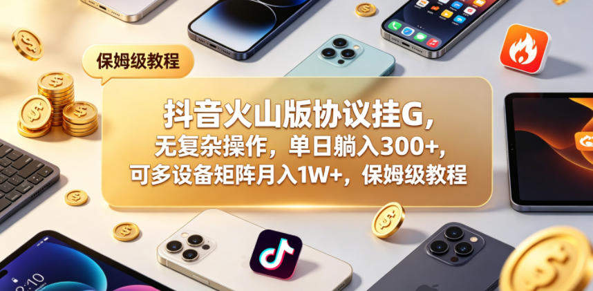 抖音火山版协议挂G，无复杂操作，单日躺入300+，可多设备矩阵月入1W+，保姆级教程【揭秘】-新时光资源网