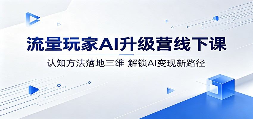 流量玩家AI升级营线下课：认知方法落地三维，解锁AI变现新路径-新时光资源网