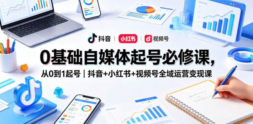 0基础自媒体起号必修课，从0到1起号｜抖音+小红书+视频号全域运营变现课-新时光资源网