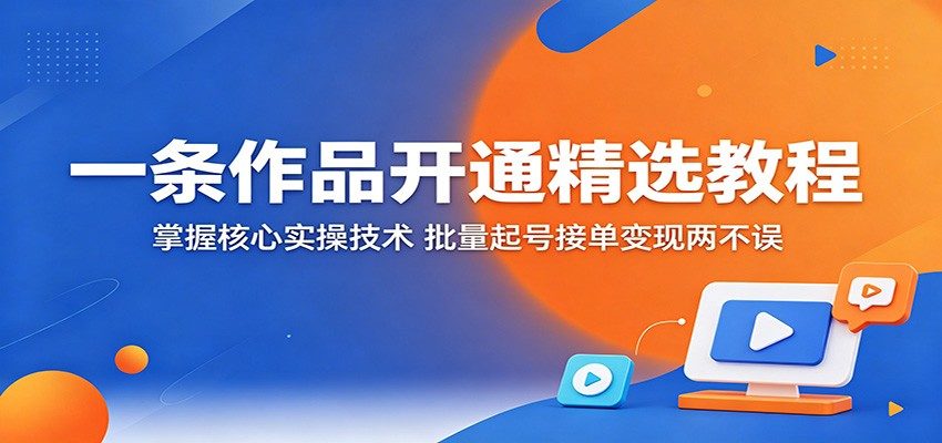 一条作品开通精选教程：掌握核心实操技术，批量起号接单变现两不误-新时光资源网