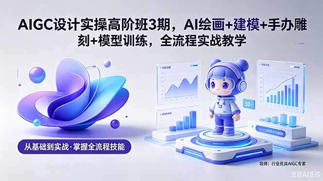 AIGC 设计实操高阶班3期，AI绘画+建模+手办雕刻+模型训练，全流程实战教学(附软件+素材-新时光资源网