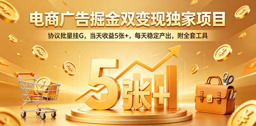 电商广告掘金双变现独家项目，协议批量挂G，当天收益5张+，每天稳定产出，附全套工具【揭秘】-新时光资源网