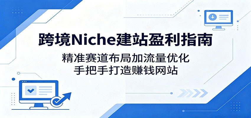 跨境Niche建站盈利指南：精准赛道布局加流量优化，手把手打造赚钱网站-新时光资源网