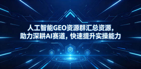 人工智能GEO资源群汇总资源，助力深耕AI赛道，快速提升实操能力-新时光资源网