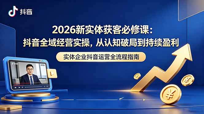2026新实体获客必修课:抖音全域经营实操,从认知破局到持续盈利-新时光资源网