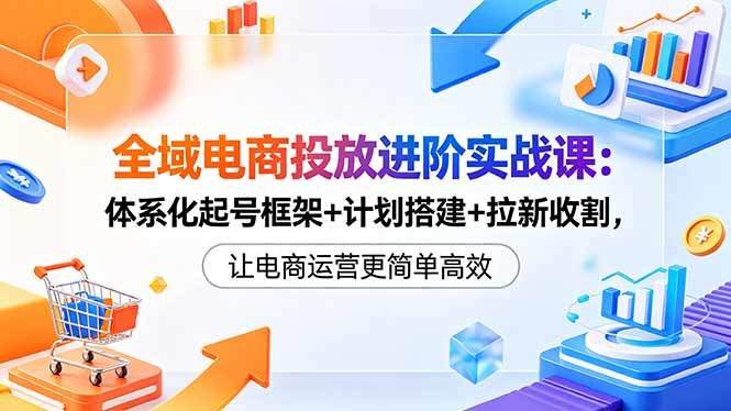 全域电商投放进阶实战课:体系化起号框架+计划搭建+拉新收割,让电商运营更简单高效-新时光资源网