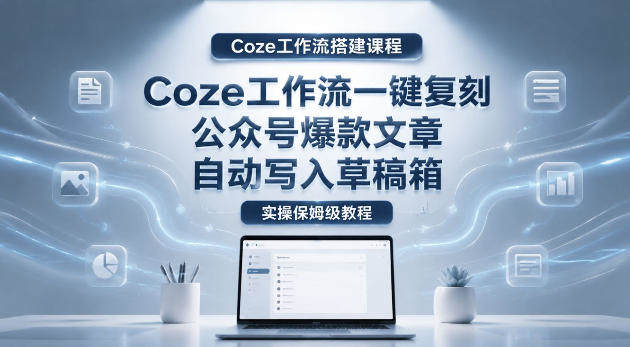 【Coze工作流搭建实操教程】coze工作流一键复刻公众号爆款文章,自动写入草稿箱!全流程保姆级教学-新时光资源网