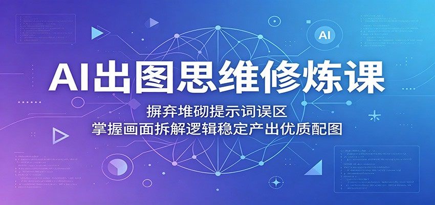 AI出图思维修炼课:摒弃堆砌提示词误区,掌握画面拆解逻辑稳定产出优质配图-新时光资源网