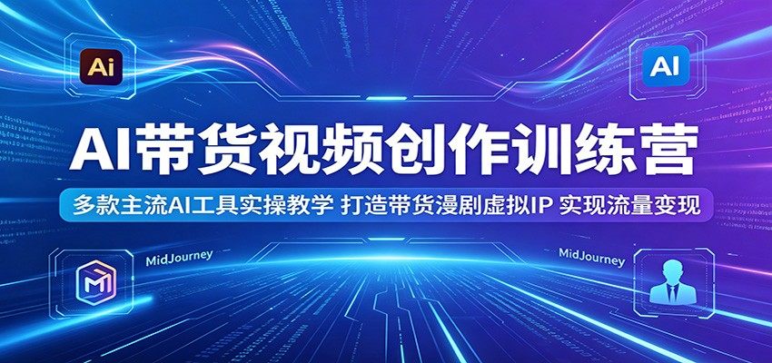 AI带货视频创作训练营：多款主流AI工具实操教学，打造带货漫剧虚拟IP，实现流量变现-新时光资源网