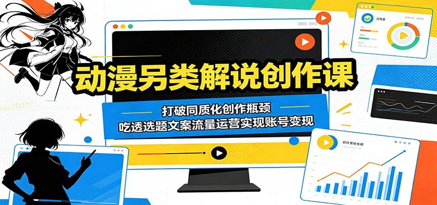 动漫另类解说创作课：打破同质化创作瓶颈，吃透选题文案流量运营实现账号变现-新时光资源网