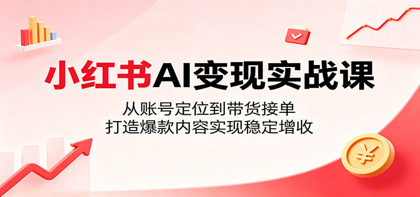 小红书AI变现实战课：从账号定位到带货接单，打造爆款内容实现稳定增收-新时光资源网