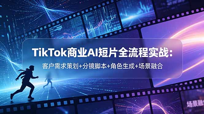 TikTok商业AI短片全流程实战:客户需求策划+分镜脚本+角色生成+场景融合-新时光资源网