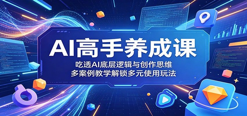 AI高手养成课：吃透AI底层逻辑与创作思维，多案例教学解锁多元使用玩法-新时光资源网