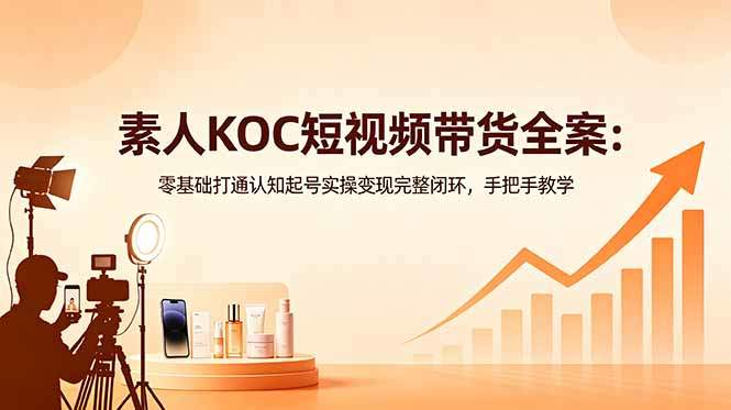 素人KOC短视频带货全案：零基础打通认知起号实操变现完整闭环，手把手教学-新时光资源网