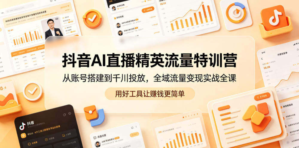 抖音AI直播精英流量特训营，从账号搭建到千川投放，全域流量变现实战全课，用好工具让賺钱更简单-新时光资源网