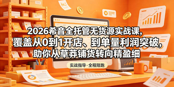 2026希音全托管无货源实战课,覆盖从0到1开店、到单量利润突破,助你从草莽铺货转向精细化盈利