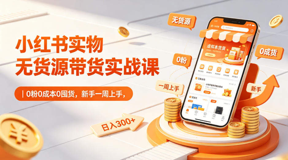 小红书实物无货源带货实战课｜0粉0成本0囤货，新手一周上手，日入300+(更新)-新时光资源网