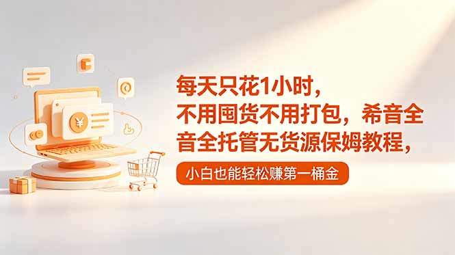 每天只花1小时，不用囤货不用打包，希音全托管无货源保姆教程，小白也能轻松赚第一桶金-新时光资源网