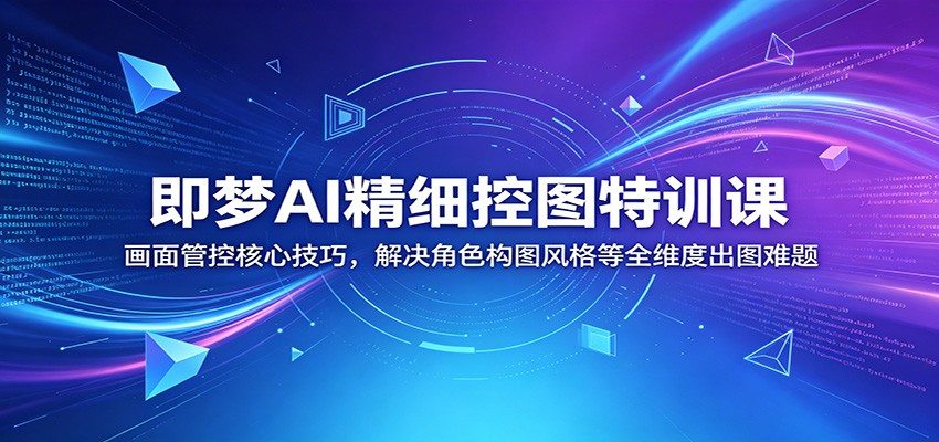 即梦AI精细控图特训课：画面管控核心技巧，解决角色构图风格等全维度出图难题-新时光资源网