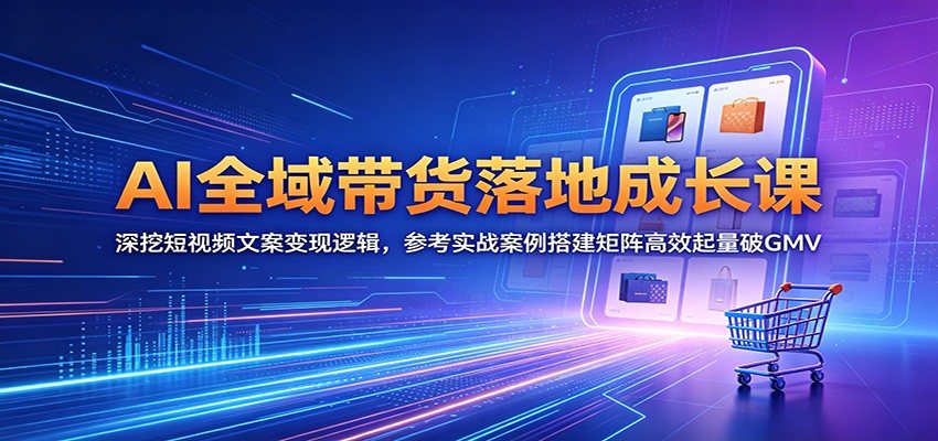AI全域带货落地成长课：深挖短视频文案变现逻辑，参考实战案例搭建矩阵高效起量破GMV-新时光资源网