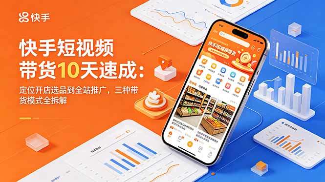 快手短视频带货10天速成：定位开店选品到全站推广，三种带货模式全拆解-新时光资源网