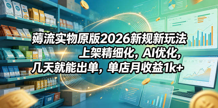 薅流实物原版2026新规新玩法，上架精细化，AI优化，几天就能出单，单店月收益1k+-新时光资源网