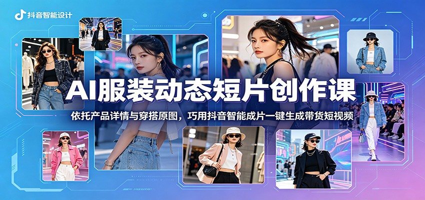 AI服装动态短片创作课：依托产品详情与穿搭原图，巧用抖音智能成片一键生成带货短视频-新时光资源网