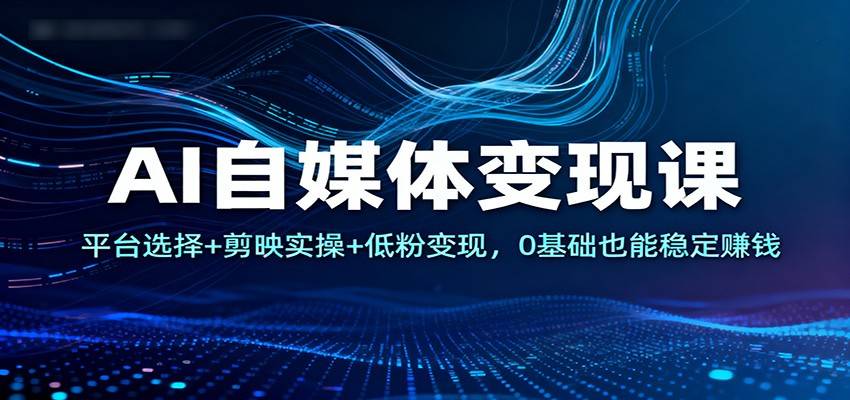 AI自媒体变现课：平台选择+剪映实操+低粉变现，0基础也能稳定赚钱-新时光资源网