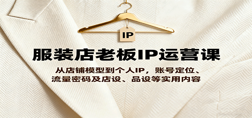 服装店老板IP运营课，从店铺模型到个人IP，账号定位、流量密码及店设、品设等实用内容-新时光资源网