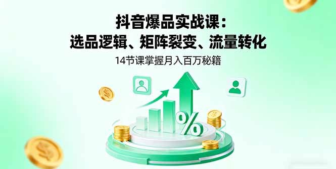 抖音爆品实战课：选品逻辑、矩阵裂变、流量转化，14节课掌握月入百万秘籍-新时光资源网