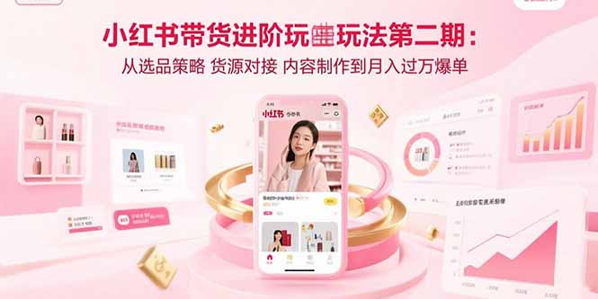 小红书带货进阶玩法第二期：从选品策略 货源对接 内容制作到月入过万爆单-新时光资源网