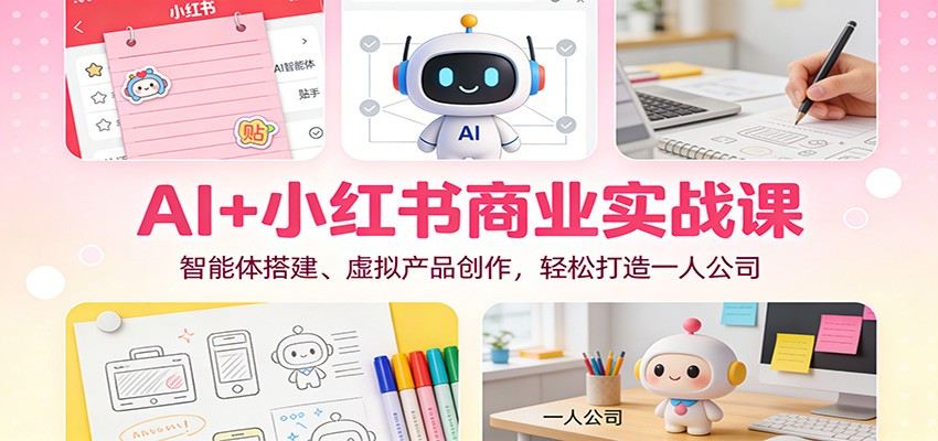 AI+小红书商业实战课：智能体搭建、虚拟产品创作，轻松打造一人公司-新时光资源网