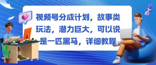 视频号分成计划,故事类玩法,潜力巨大,可以说是一匹黑马,详细教程-新时光资源网