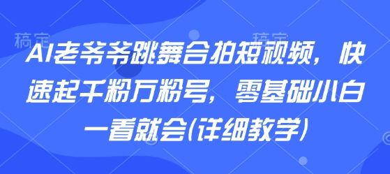 AI老爷爷跳舞合拍短视频，快速起千粉万粉号，零基础小白一看就会(详细教学)-新时光资源网