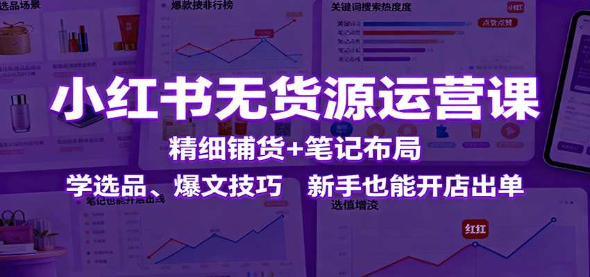 小红书无货源运营课：精细铺货+笔记布局，学选品、爆文技巧，新手也能开店出单-新时光资源网