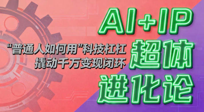 AI+IP超体进化论：普通人如何用“科技杠杆”撬动千万变现闭环？-新时光资源网