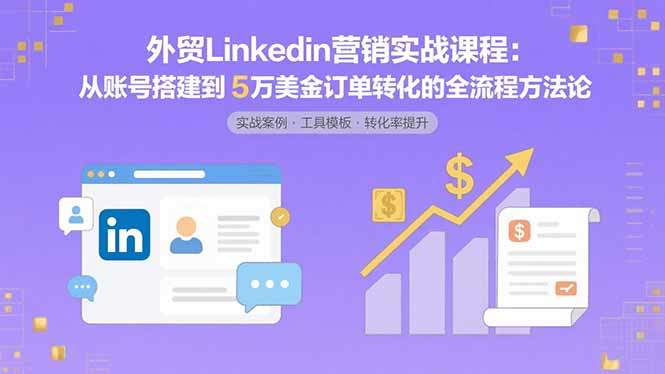 外贸LinkedIn营销实战课程：从账号搭建到5万美金订单转化的全流程方法论-新时光资源网