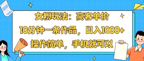 女粉玩法：高客单价，10分钟一条作品，日入1k+操作简单，手机就可以-新时光资源网
