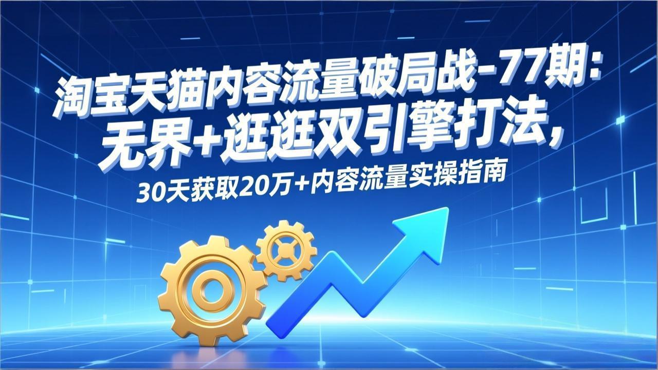 淘宝天猫内容流量破局战-77期：无界+逛逛双引擎打法，30天获取20万+内容流量实操指南-新时光资源网